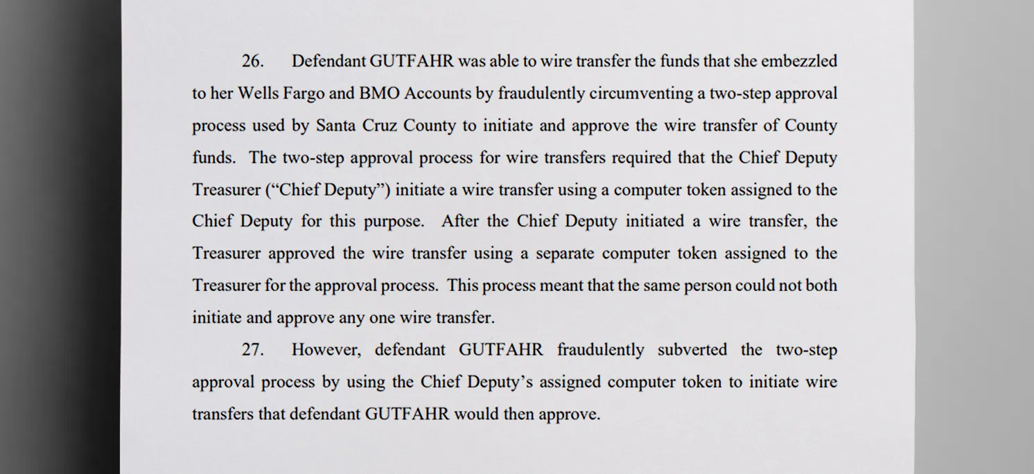 Even_though_all_transactions_regarding_county_funds_had_a_two-person_approval_process_Gutfahr_was_able_to_subvert_it_by_fraudulently_using_credentials_assigned_to_the_Chief_Deputy_Treasurer